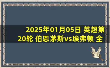 2025年01月05日 英超第20轮 伯恩茅斯vs埃弗顿 全场录像